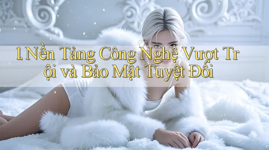 1. Nền Tảng Công Nghệ Vượt Trội và Bảo Mật Tuyệt Đối