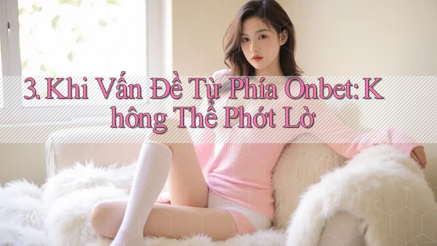 3. Khi Vấn Đề Từ Phía Onbet: Không Thể Phớt Lờ