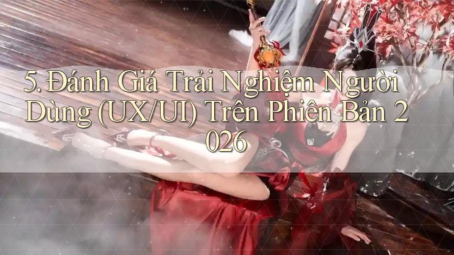 5. Đánh Giá Trải Nghiệm Người Dùng (UX/UI) Trên Phiên Bản 2026