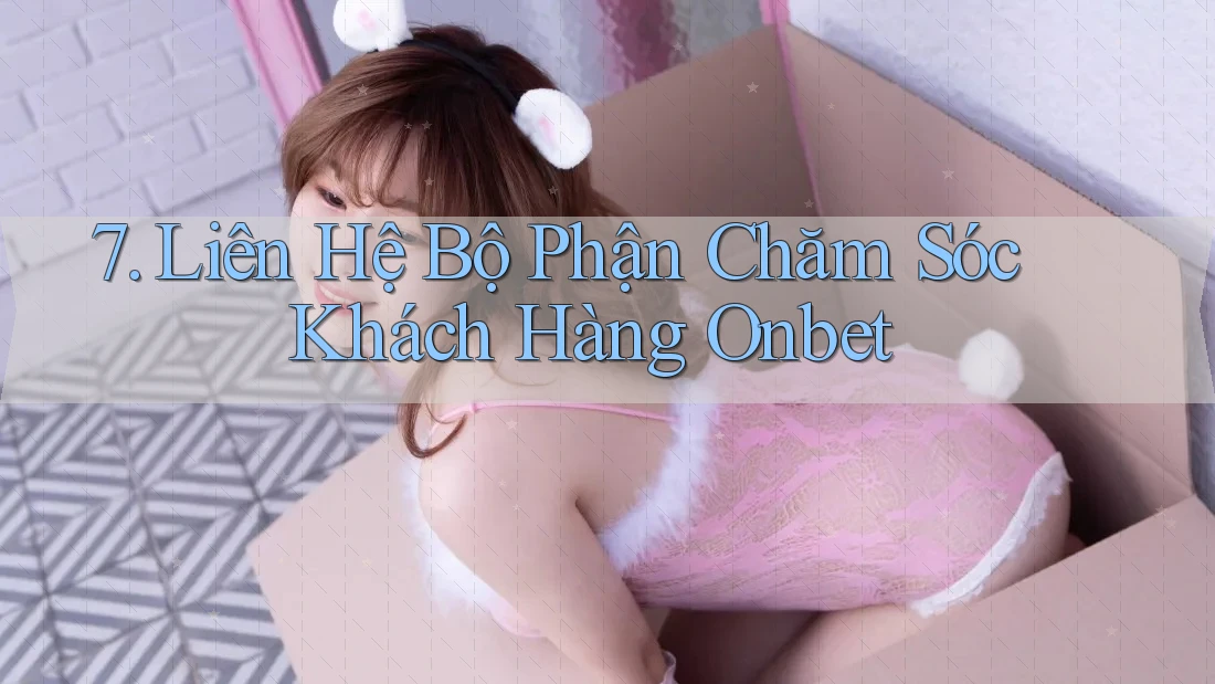 7. Liên Hệ Bộ Phận Chăm Sóc Khách Hàng Onbet