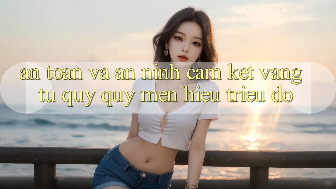 An Toàn Và An ninh: Cam Kết Vàng Từ Quý quý mến Hiệu Triệu Đô