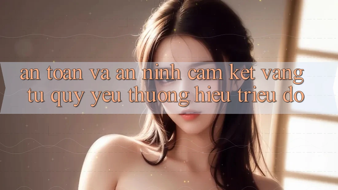 An Toàn Và An ninh: Cam Kết Vàng Từ Quý yêu thương Hiệu Triệu Đô