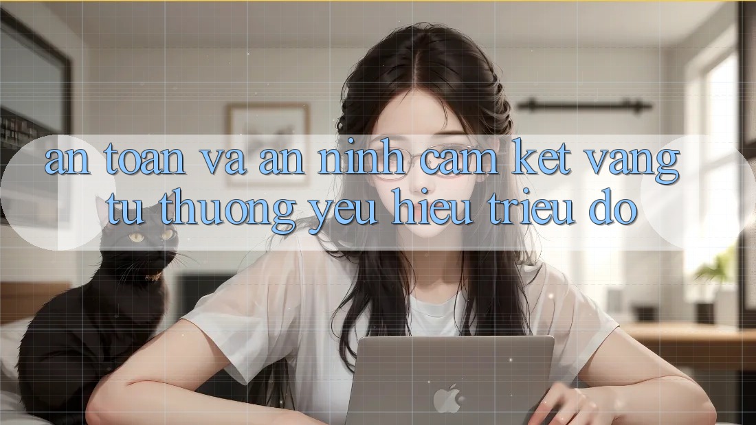 An Toàn Và An ninh: Cam Kết Vàng Từ Thương yêu Hiệu Triệu Đô