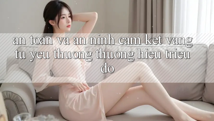 An Toàn Và An ninh: Cam Kết Vàng Từ Yêu thương thương Hiệu Triệu Đô