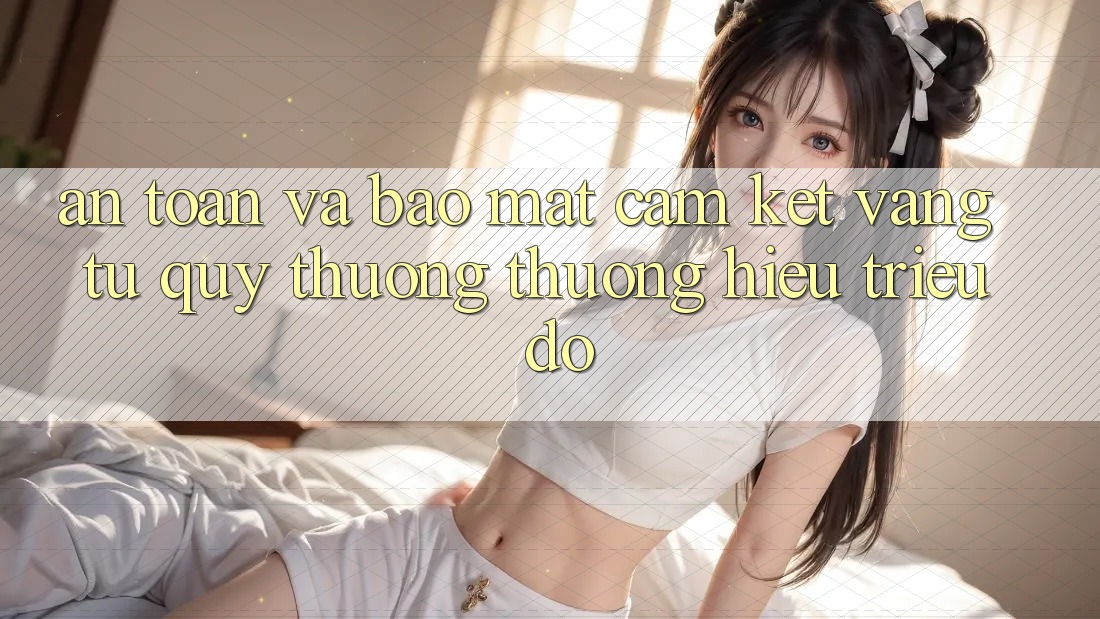 An Toàn Và Bảo Mật: Cam Kết Vàng Từ Quý thương thương Hiệu Triệu Đô