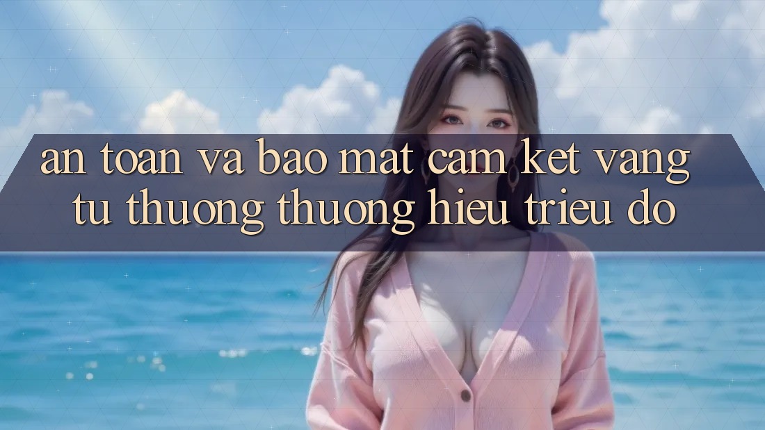 An Toàn Và Bảo Mật: Cam Kết Vàng Từ Thương thương Hiệu Triệu Đô