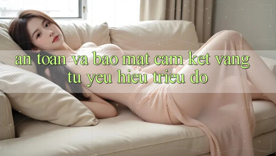 An Toàn Và Bảo Mật: Cam Kết Vàng Từ Yêu Hiệu Triệu Đô