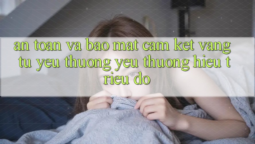 An Toàn Và Bảo Mật: Cam Kết Vàng Từ Yêu thương yêu thương Hiệu Triệu Đô