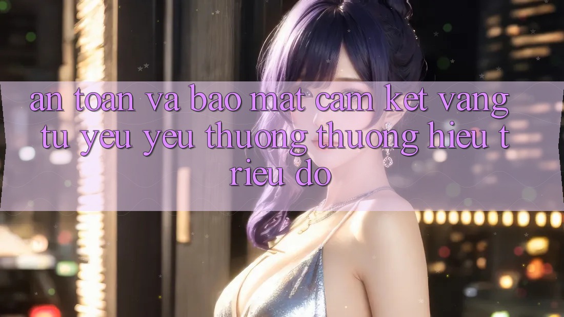 An Toàn Và Bảo mật: Cam Kết Vàng Từ Yêu yêu thương thương Hiệu Triệu Đô