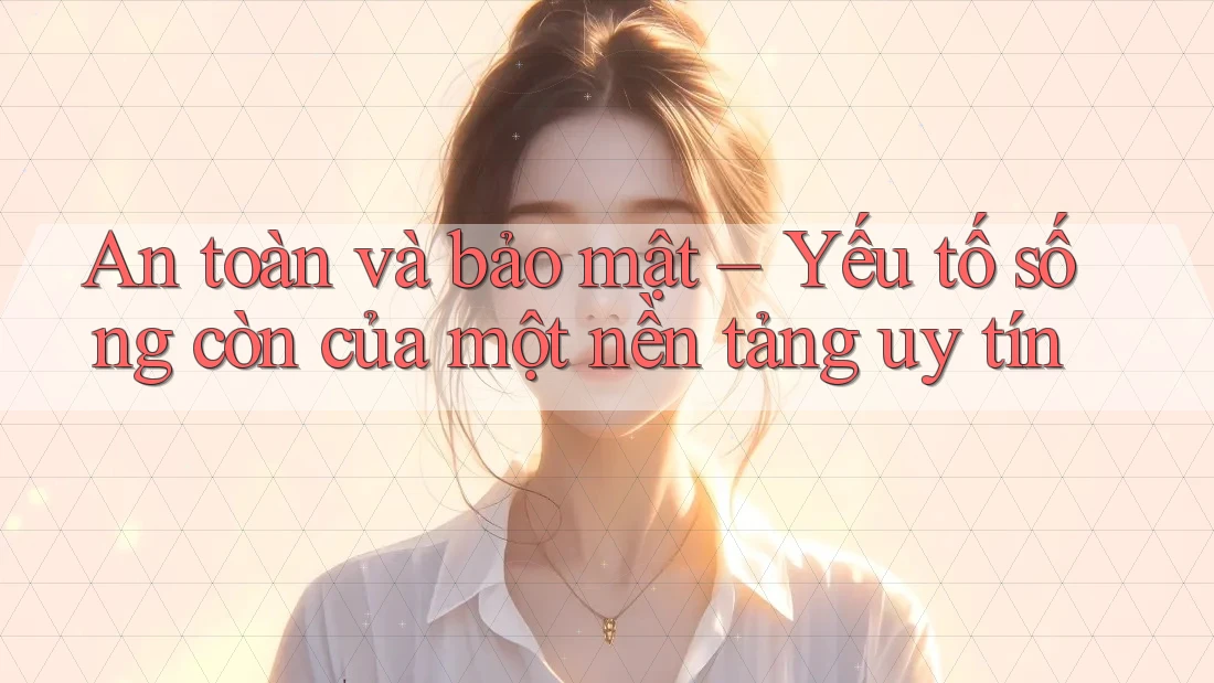 An toàn và bảo mật – Yếu tố sống còn của một nền tảng uy tín