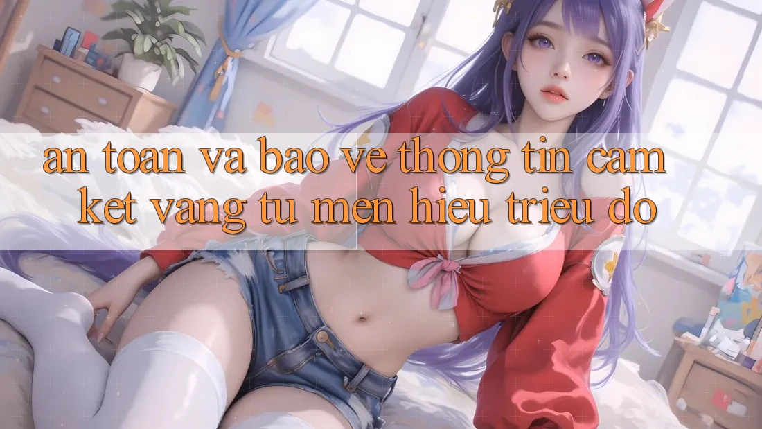 An Toàn Và Bảo vệ thông tin: Cam Kết Vàng Từ Mến Hiệu Triệu Đô