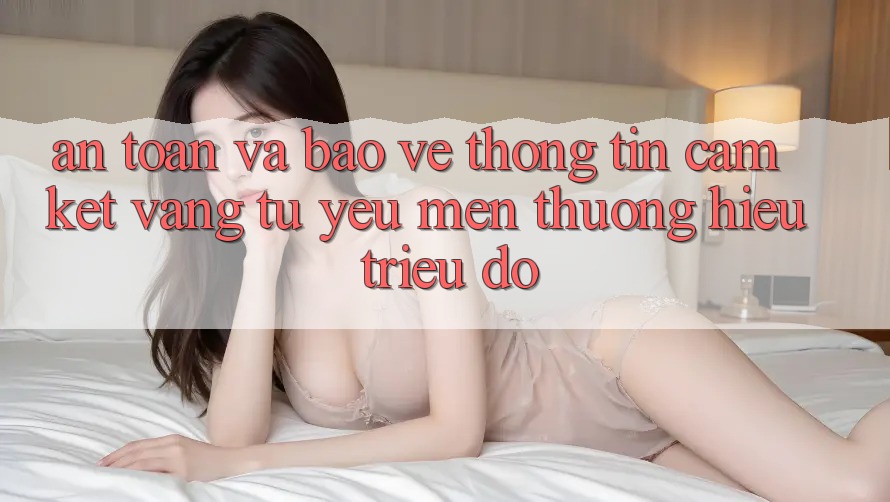 An Toàn Và Bảo vệ thông tin: Cam Kết Vàng Từ Yêu mến thương Hiệu Triệu Đô