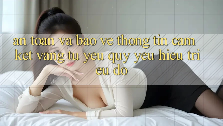 An toàn Và Bảo vệ thông tin: Cam Kết Vàng Từ Yêu quý yêu Hiệu Triệu Đô An toàn Và Bảo vệ thông tin: Cam Kết Vàng Từ Yêu quý yêu Hiệu Triệu Đô