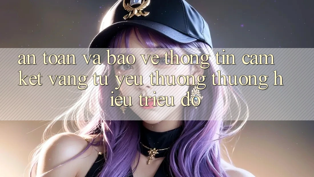 An Toàn Và Bảo vệ thông tin: Cam Kết Vàng Từ Yêu thương thương Hiệu Triệu Đô
