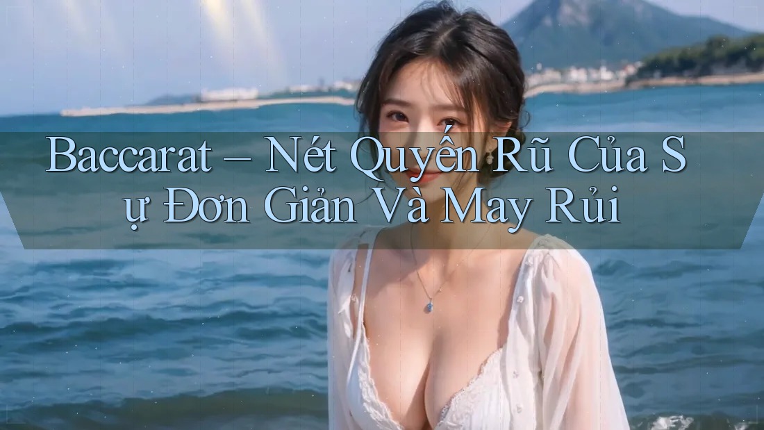 Baccarat – Nét Quyến Rũ Của Sự Đơn Giản Và May Rủi