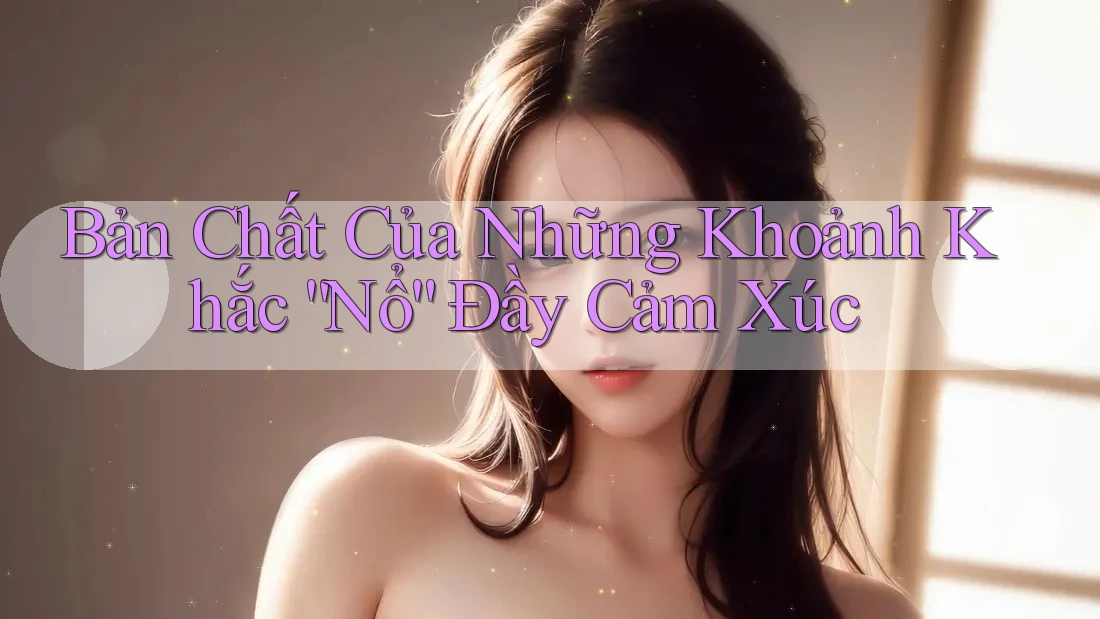 Bản Chất Của Những Khoảnh Khắc “Nổ” Đầy Cảm Xúc Bản Chất Của Những Khoảnh Khắc “Nổ” Đầy Cảm Xúc