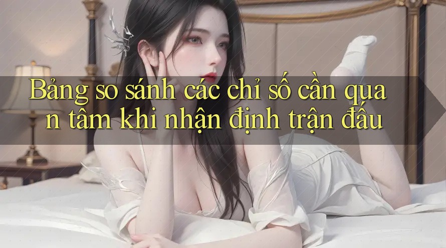 Bảng so sánh các chỉ số cần quan tâm khi nhận định trận đấu