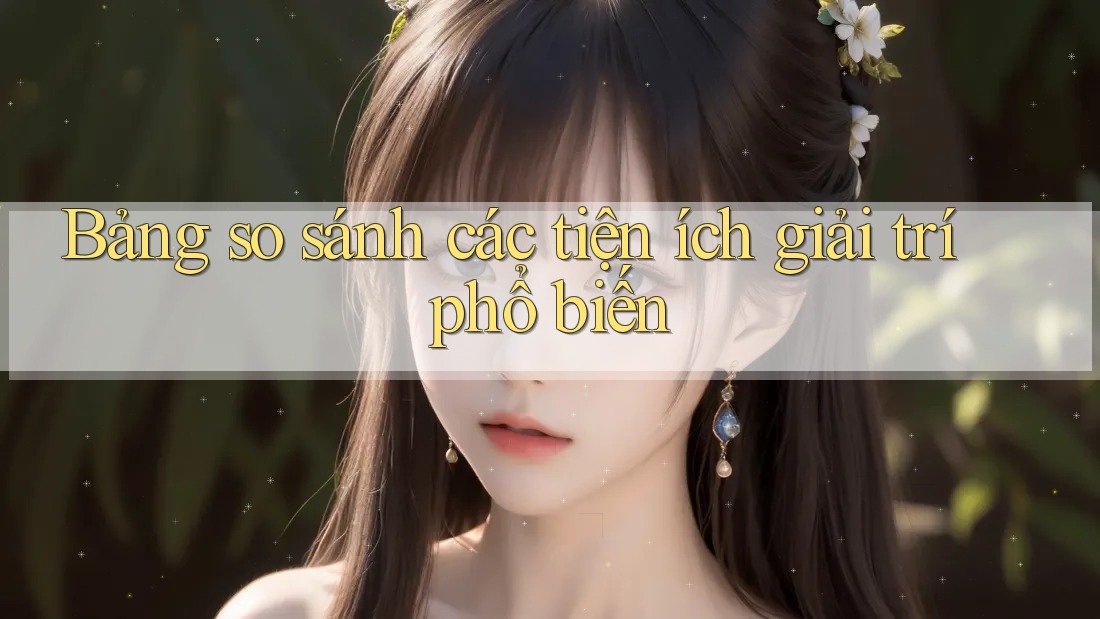 Bảng so sánh các tiện ích giải trí phổ biến