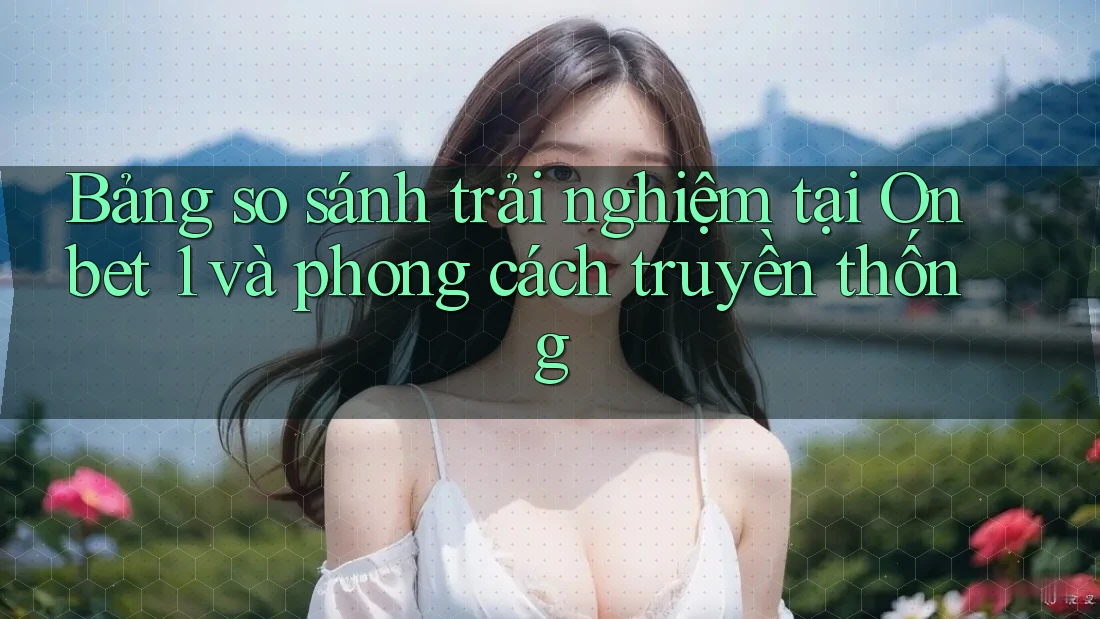 Bảng so sánh trải nghiệm tại Onbet 1 và phong cách truyền thống