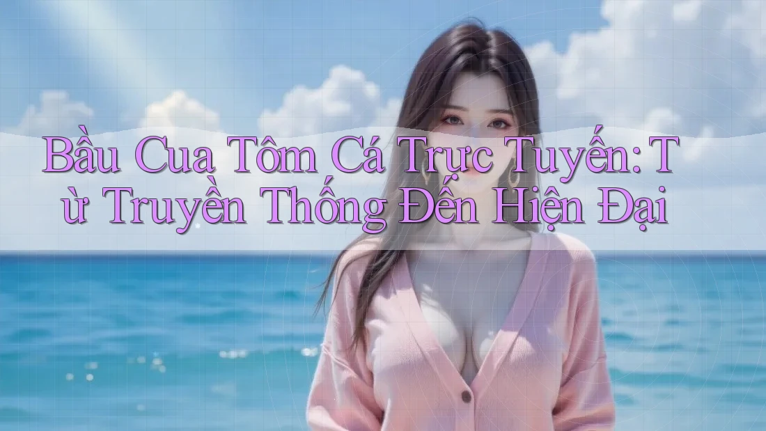 Bầu Cua Tôm Cá Trực Tuyến: Từ Truyền Thống Đến Hiện Đại