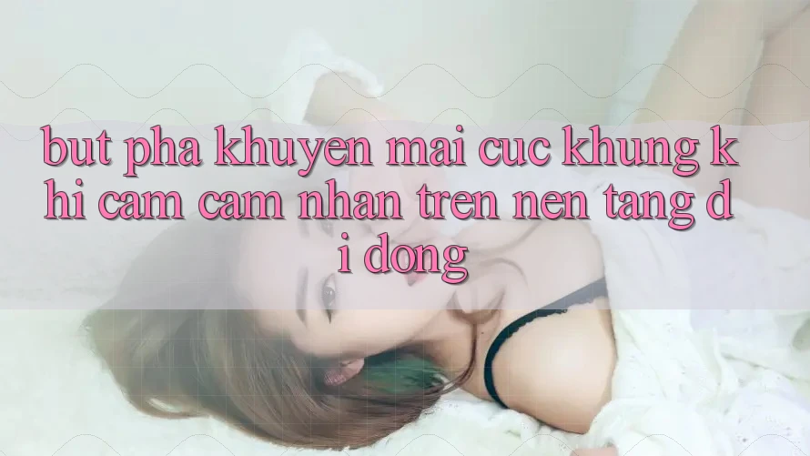 Bứt Phá Khuyến Mãi Cực Khủng Khi Cảm cảm nhận Trên Nền tảng di động