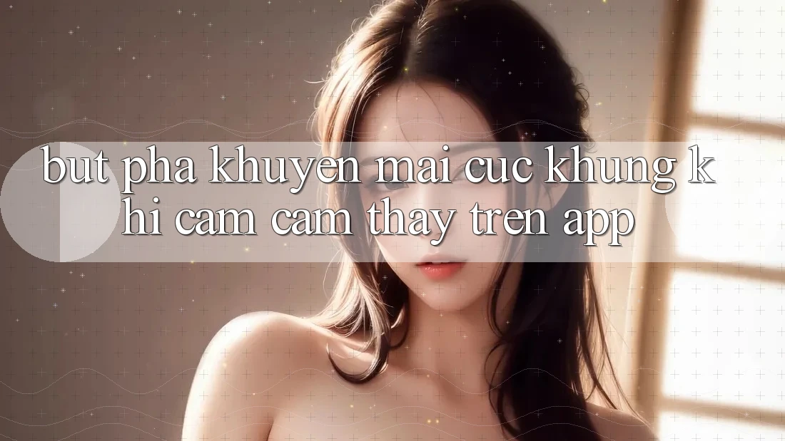 Bứt Phá Khuyến Mãi Cực Khủng Khi Cảm cảm thấy Trên App