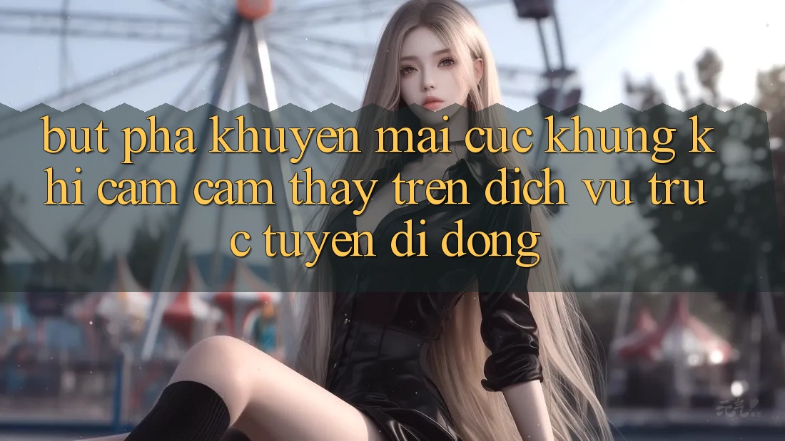 Bứt Phá Khuyến Mãi Cực Khủng Khi Cảm cảm thấy Trên Dịch vụ trực tuyến di động