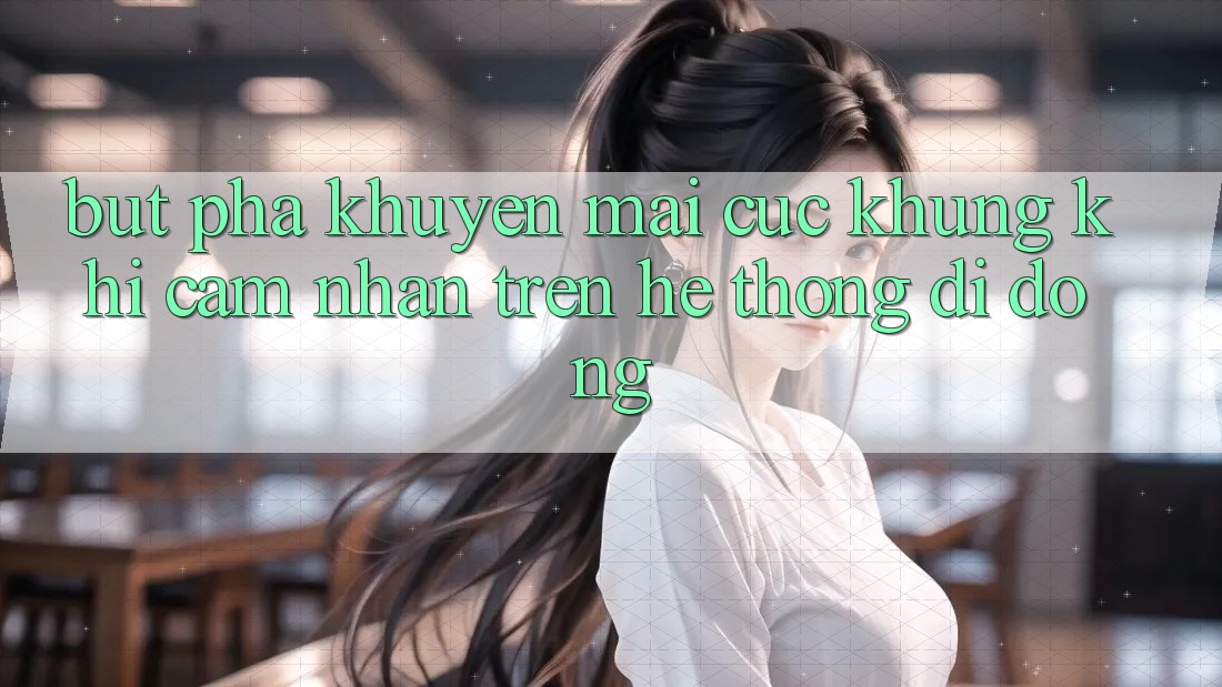 Bứt Phá Khuyến Mãi Cực Khủng Khi Cảm nhận Trên Hệ thống di động