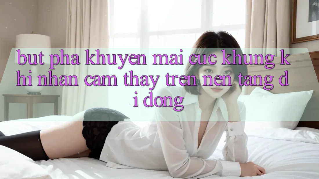 Bứt Phá Khuyến mãi Cực Khủng Khi Nhận cảm thấy Trên Nền tảng di động