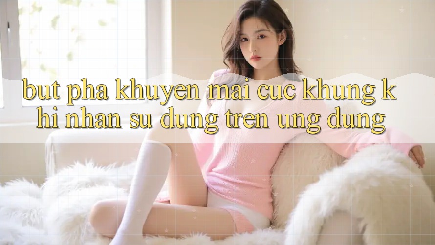 Bứt Phá Khuyến Mãi Cực Khủng Khi Nhận sử dụng Trên Ứng dụng