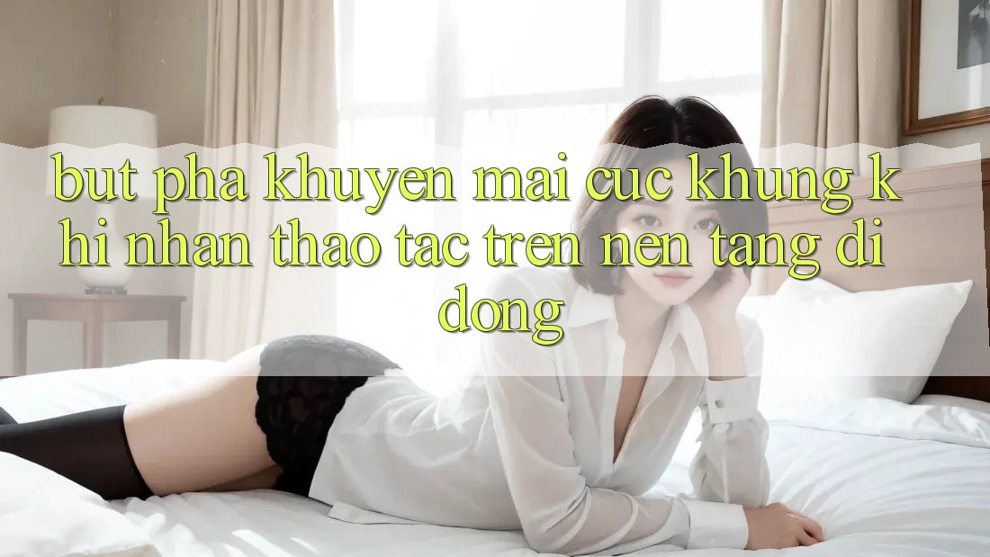 Bứt Phá Khuyến Mãi Cực Khủng Khi Nhận thao tác Trên Nền tảng di động