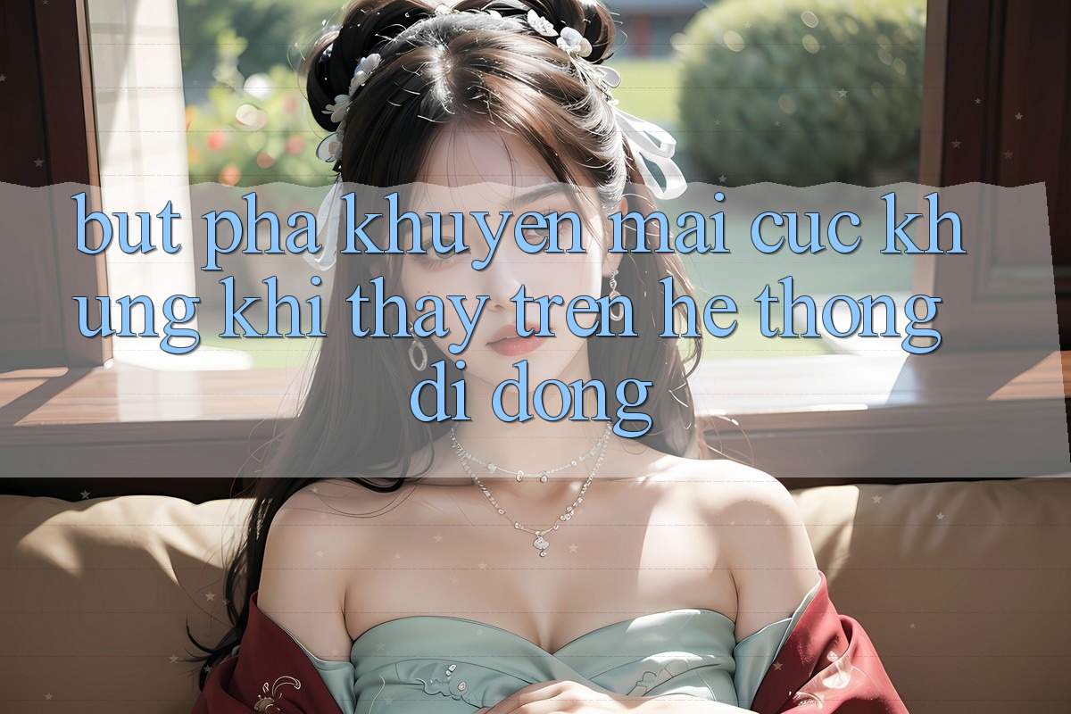 Bứt Phá Khuyến Mãi Cực Khủng Khi Thấy Trên Hệ thống di động