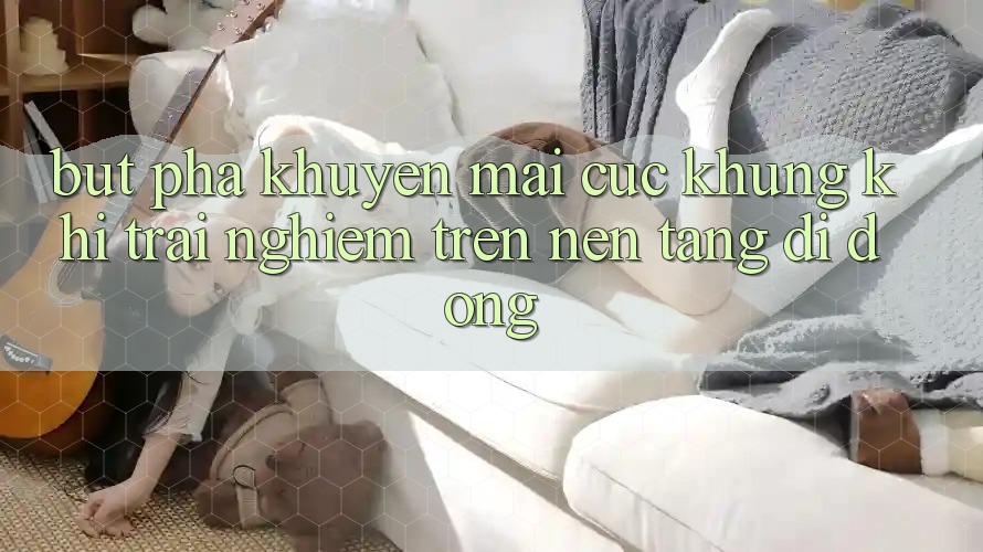 Bứt Phá Khuyến Mãi Cực Khủng Khi Trải Nghiệm Trên Nền tảng di động