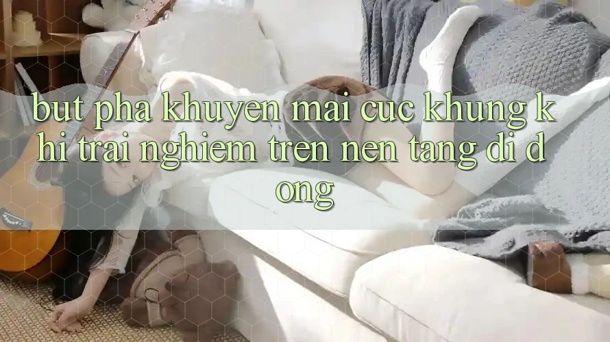 Bứt Phá Khuyến Mãi Cực Khủng Khi Trải Nghiệm Trên Nền tảng di động