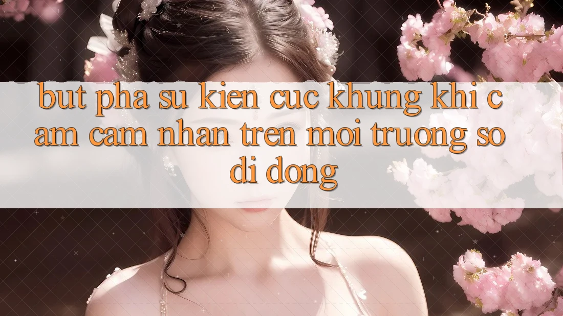Bứt Phá Sự kiện Cực Khủng Khi Cảm cảm nhận Trên Môi trường số di động