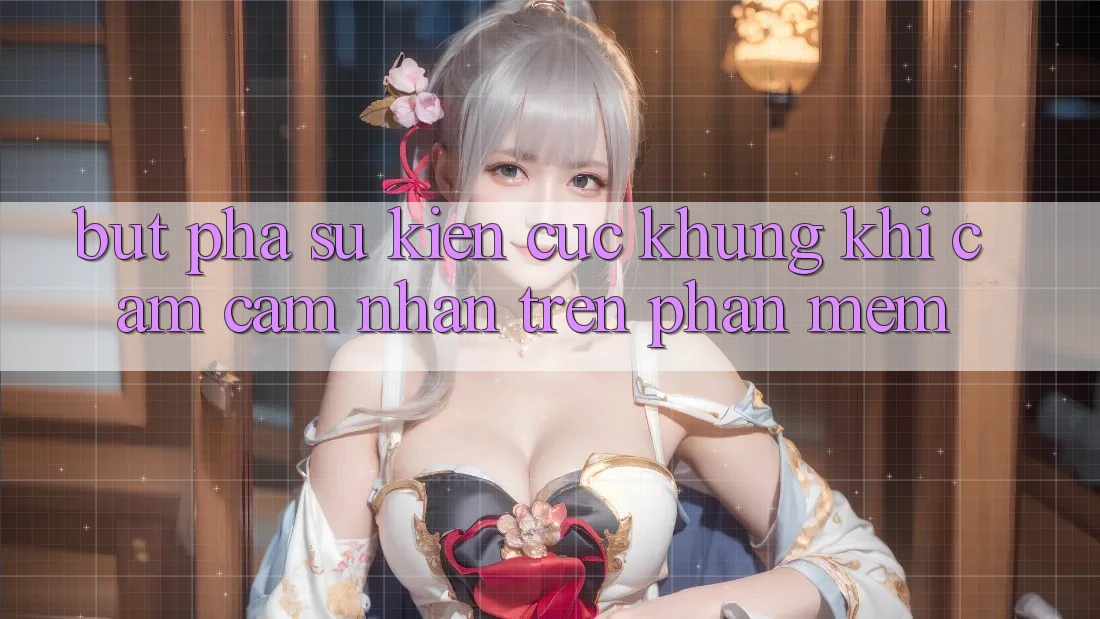 Bứt Phá Sự kiện Cực Khủng Khi Cảm cảm nhận Trên Phần mềm