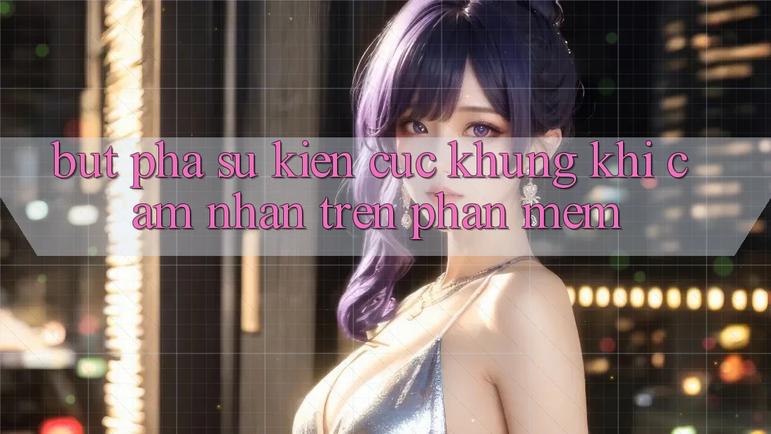 Bứt Phá Sự kiện Cực Khủng Khi Cảm nhận Trên Phần mềm