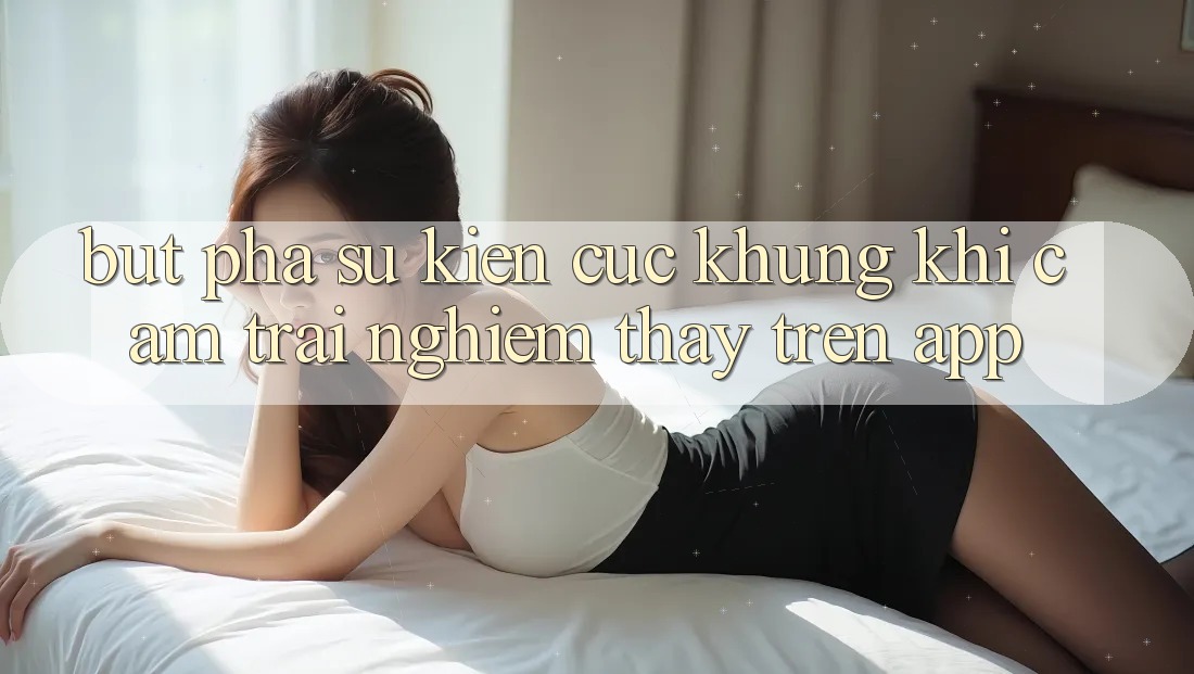 Bứt Phá Sự kiện Cực Khủng Khi Cảm trải nghiệm thấy Trên App