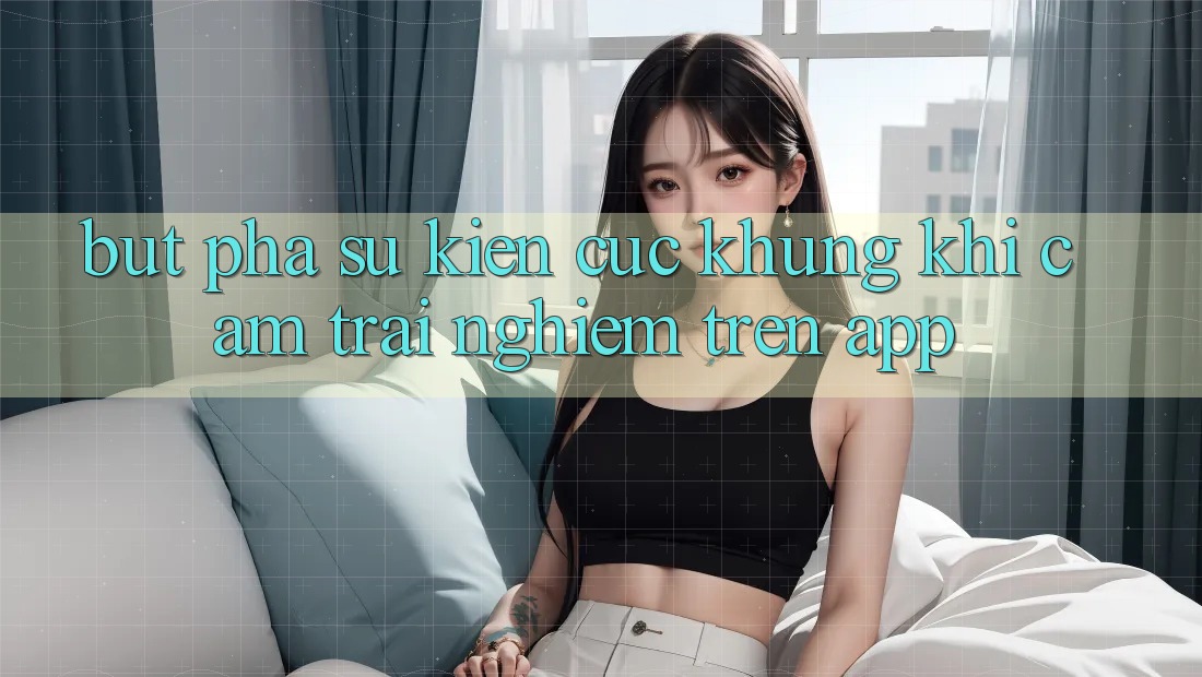 Bứt Phá Sự kiện Cực Khủng Khi Cảm trải nghiệm Trên App