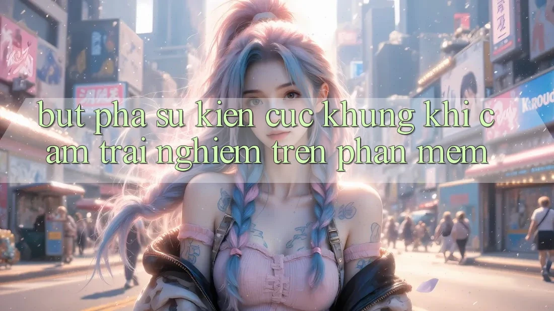 Bứt Phá Sự kiện Cực Khủng Khi Cảm trải nghiệm Trên Phần mềm