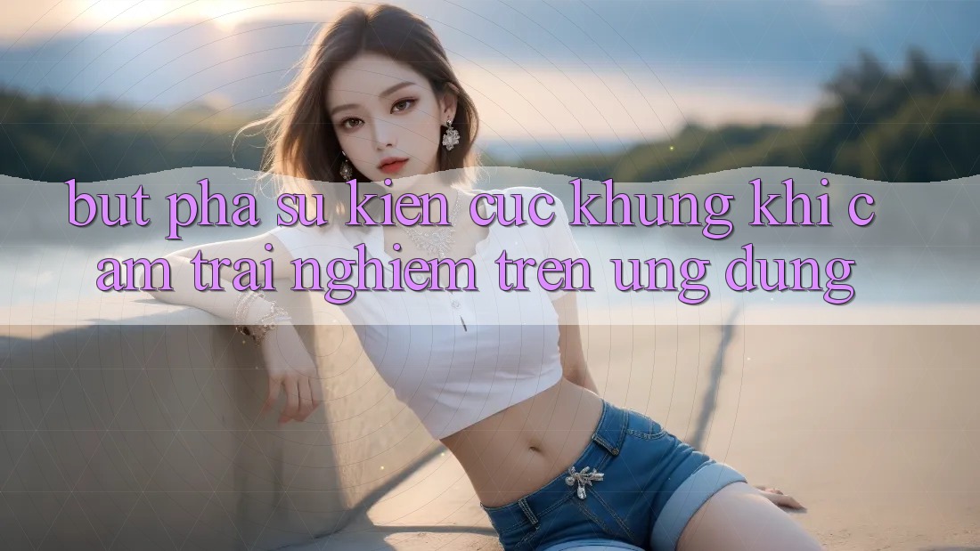 Bứt Phá Sự kiện Cực Khủng Khi Cảm trải nghiệm Trên Ứng dụng