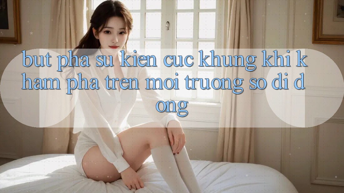 Bứt Phá Sự kiện Cực Khủng Khi Khám phá Trên Môi trường số di động