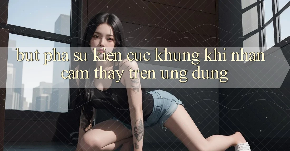 Bứt Phá Sự kiện Cực Khủng Khi Nhận cảm thấy Trên Ứng dụng