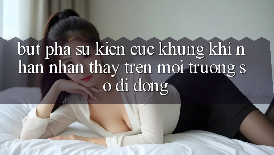 Bứt Phá Sự kiện Cực Khủng Khi Nhận nhận thấy Trên Môi trường số di động Bứt Phá Sự kiện Cực Khủng Khi Nhận nhận thấy Trên Môi trường số di động
