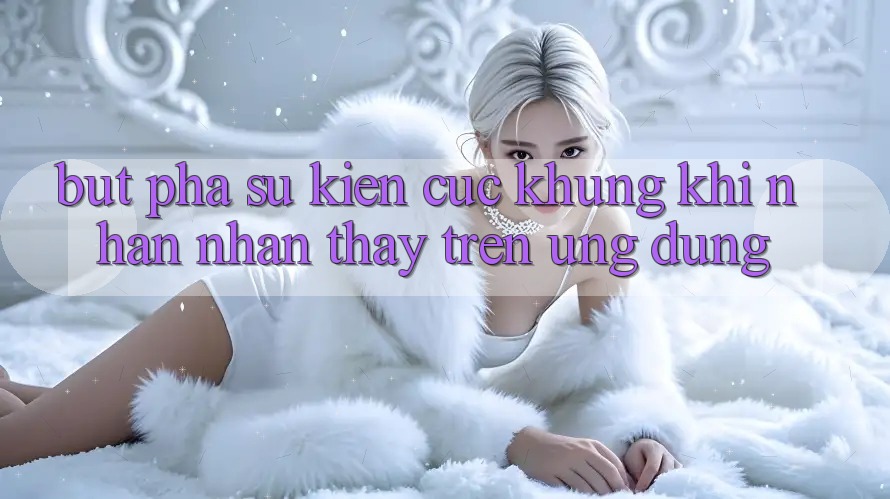 Bứt Phá Sự kiện Cực Khủng Khi Nhận nhận thấy Trên Ứng dụng