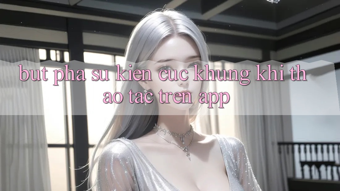Bứt Phá Sự kiện Cực Khủng Khi Thao tác Trên App