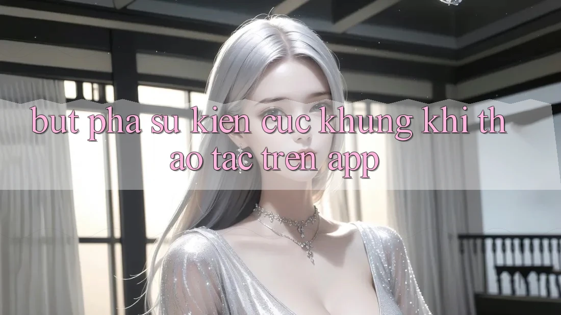 Bứt Phá Sự kiện Cực Khủng Khi Thao tác Trên App