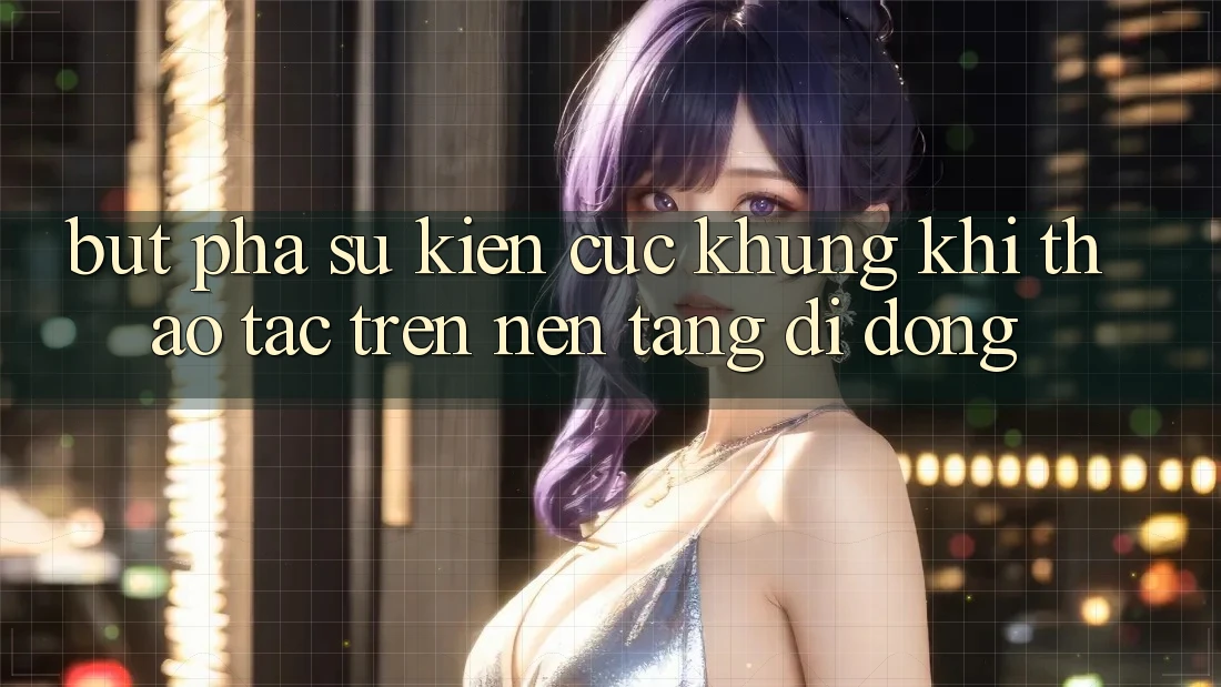 Bứt Phá Sự kiện Cực Khủng Khi Thao tác Trên Nền tảng di động