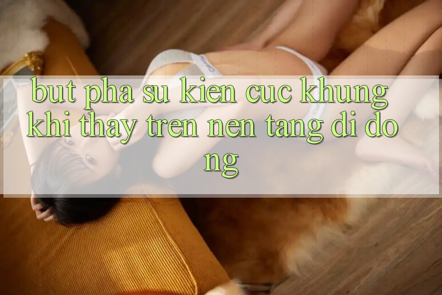 Bứt Phá Sự kiện Cực Khủng Khi Thấy Trên Nền tảng di động