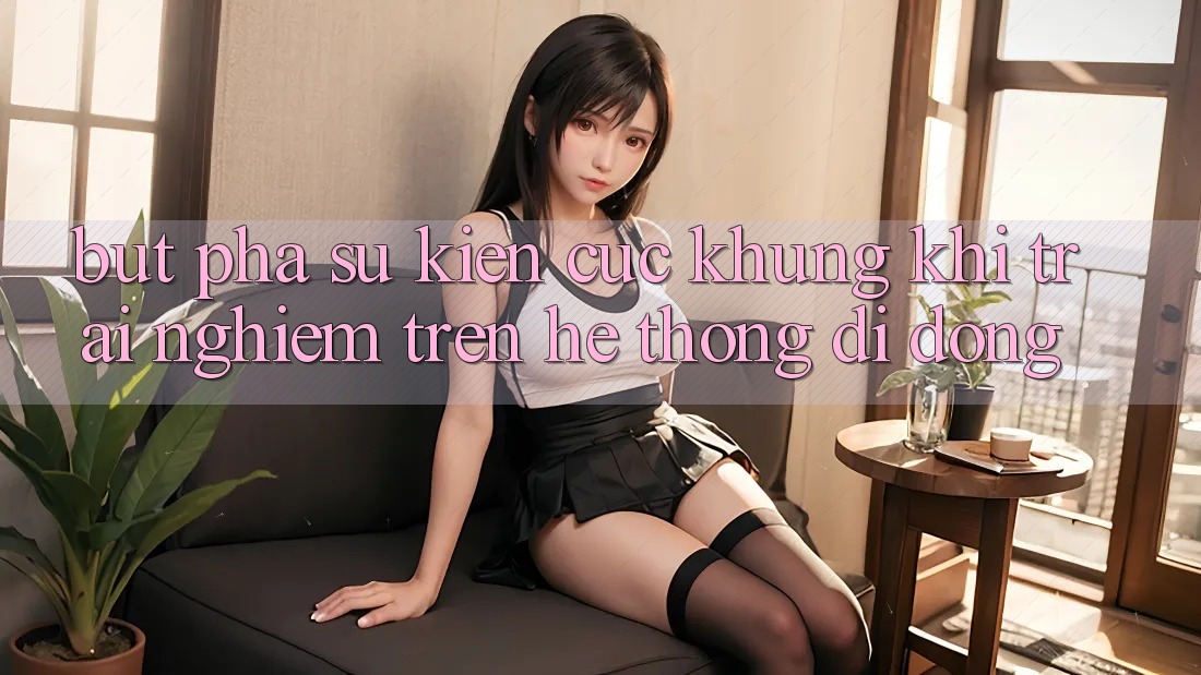 Bứt Phá Sự kiện Cực Khủng Khi Trải Nghiệm Trên Hệ thống di động